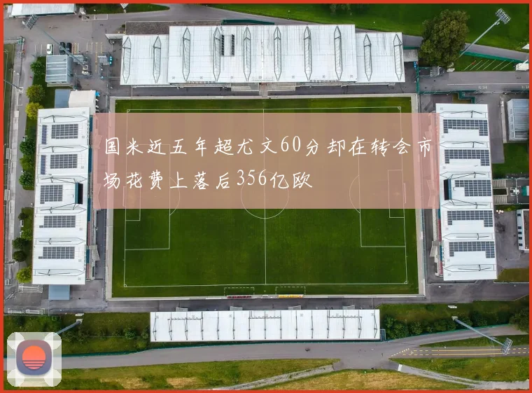 国米近五年超尤文60分却在转会市场花费上落后356亿欧