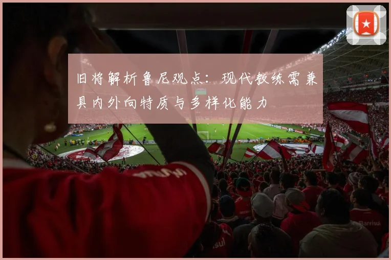 旧将解析鲁尼观点：现代教练需兼具内外向特质与多样化能力