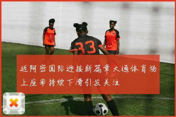 迈阿密国际迎接新篇章大通体育场上座率持续下滑引发关注