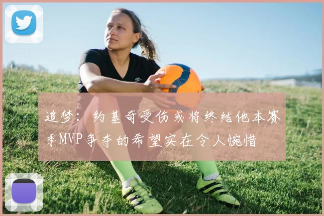 追梦：约基奇受伤或将终结他本赛季MVP争夺的希望实在令人惋惜