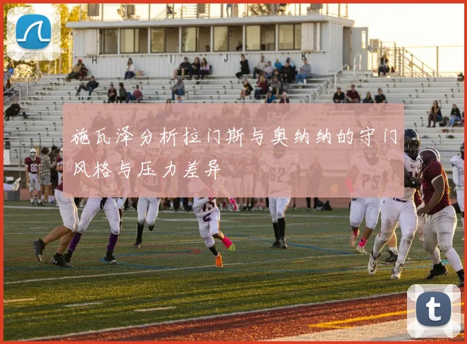施瓦泽分析拉门斯与奥纳纳的守门风格与压力差异