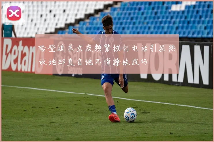 哈登追求女友频繁拨打电话引发热议她却直言他不懂撩妹技巧