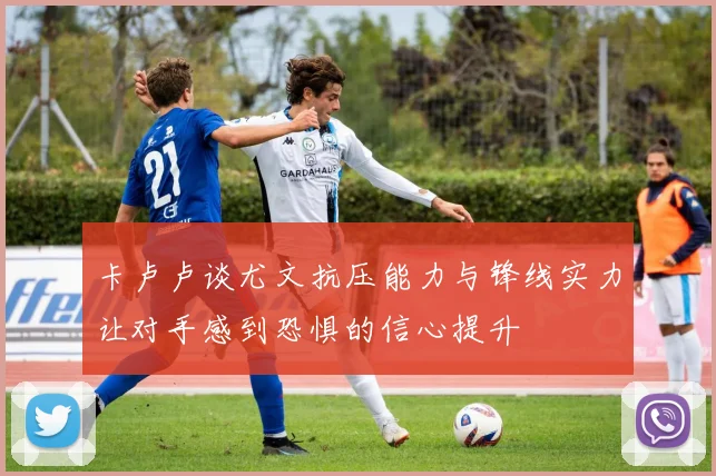 卡卢卢谈尤文抗压能力与锋线实力让对手感到恐惧的信心提升