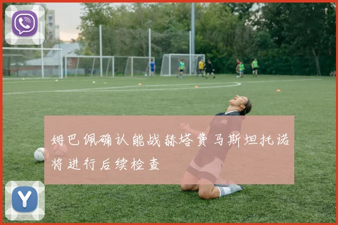 姆巴佩确认能战赫塔费马斯坦托诺将进行后续检查