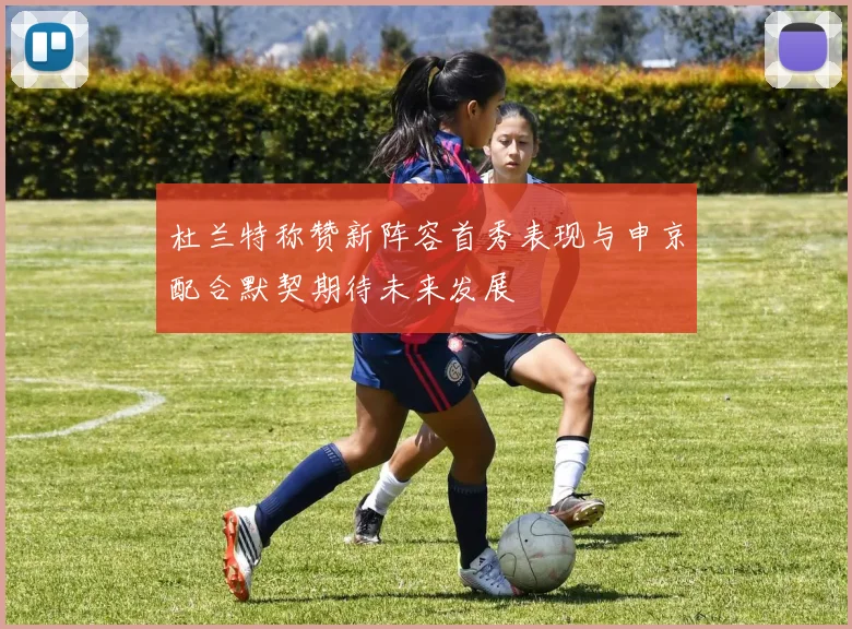 杜兰特称赞新阵容首秀表现与申京配合默契期待未来发展