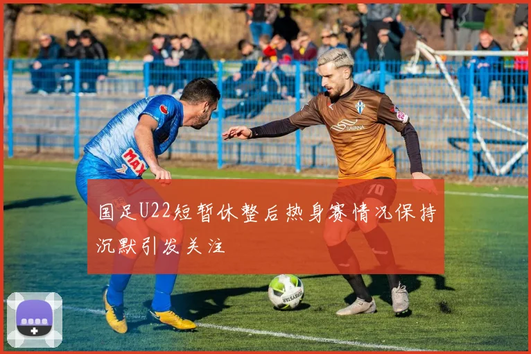国足U22短暂休整后热身赛情况保持沉默引发关注
