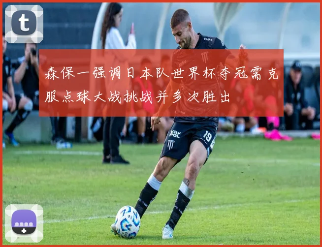 森保一强调日本队世界杯夺冠需克服点球大战挑战并多次胜出