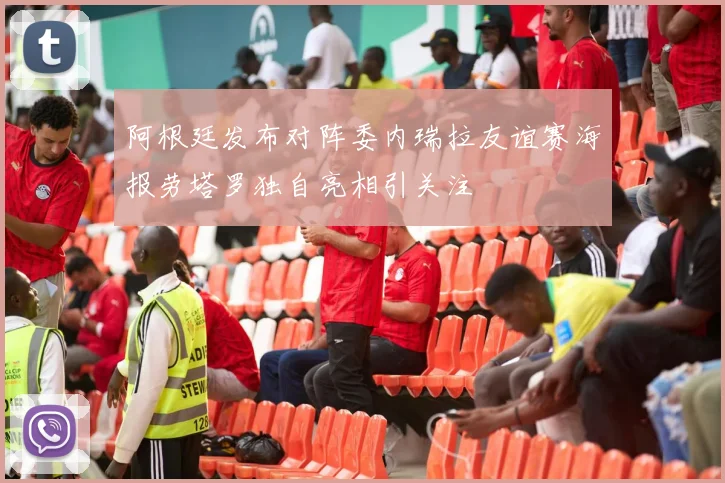 阿根廷发布对阵委内瑞拉友谊赛海报劳塔罗独自亮相引关注