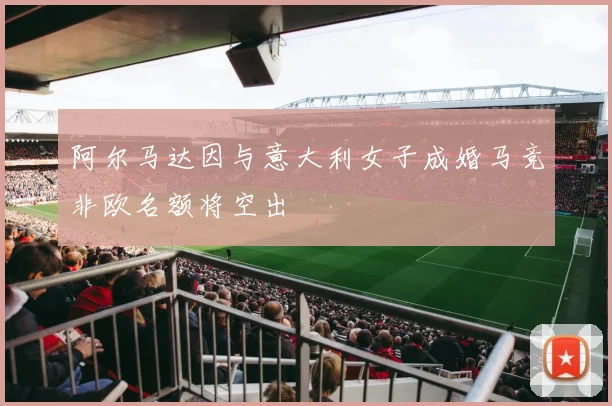 阿尔马达因与意大利女子成婚马竞非欧名额将空出