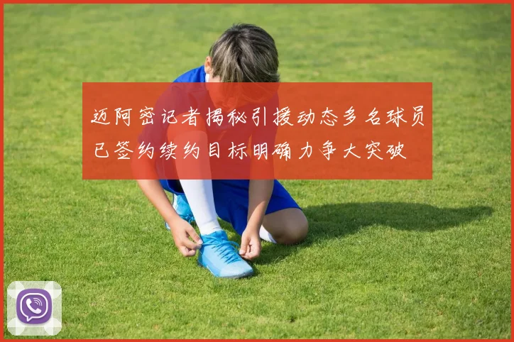 迈阿密记者揭秘引援动态多名球员已签约续约目标明确力争大突破