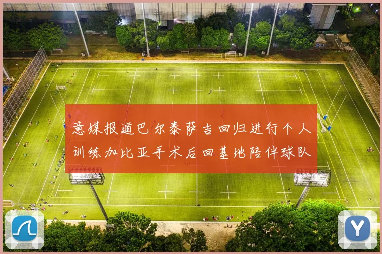 意媒报道巴尔泰萨吉回归进行个人训练加比亚手术后回基地陪伴球队恢复状态