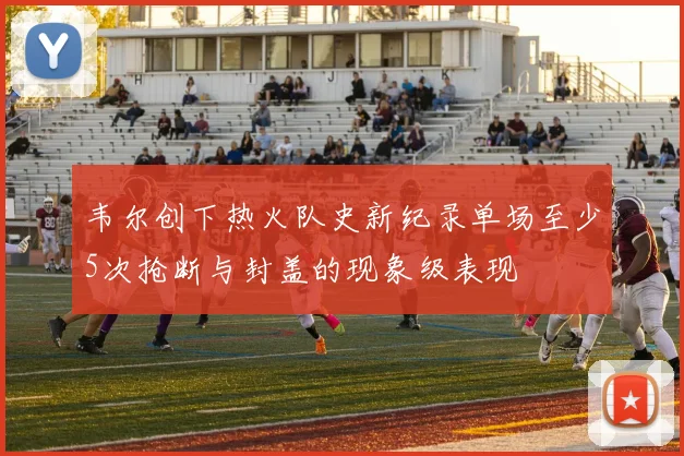 韦尔创下热火队史新纪录单场至少5次抢断与封盖的现象级表现