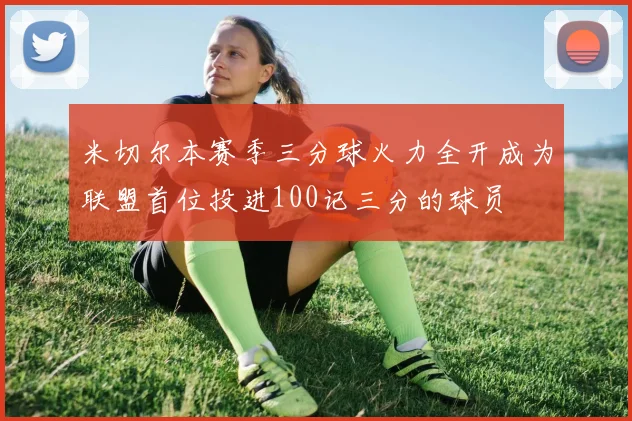 米切尔本赛季三分球火力全开成为联盟首位投进100记三分的球员